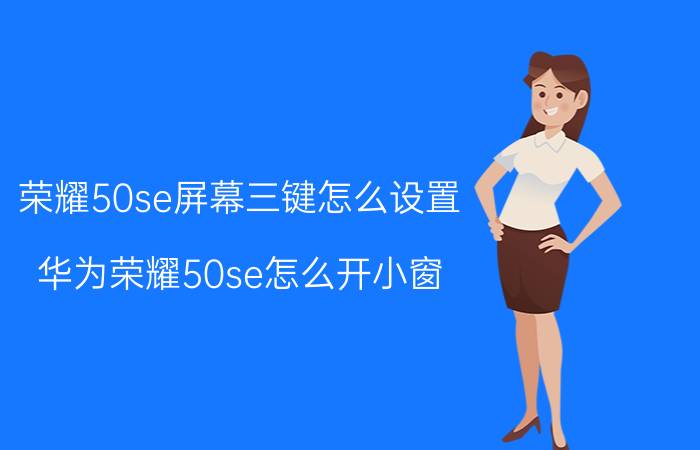 荣耀50se屏幕三键怎么设置 华为荣耀50se怎么开小窗？